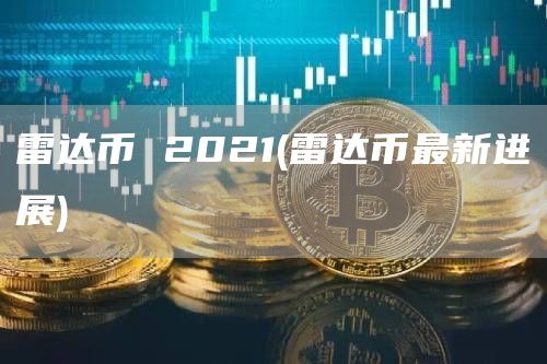 雷达币 2021 - 雷达币最新进展